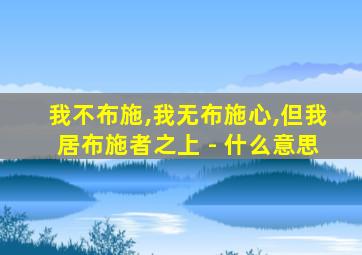 我不布施,我无布施心,但我居布施者之上 - 什么意思